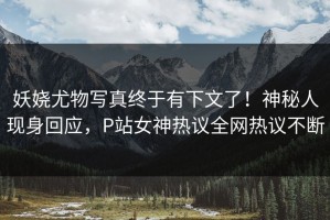妖娆尤物写真终于有下文了！神秘人现身回应，P站女神热议全网热议不断