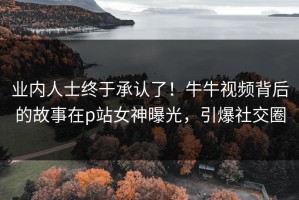 业内人士终于承认了！牛牛视频背后的故事在p站女神曝光，引爆社交圈