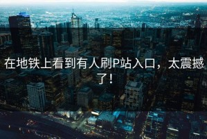 在地铁上看到有人刷P站入口，太震撼了！