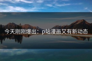 今天刚刚爆出：p站漫画又有新动态