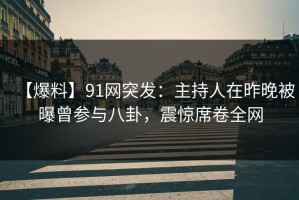 【爆料】91网突发：主持人在昨晚被曝曾参与八卦，震惊席卷全网