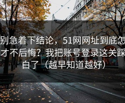 先别急着下结论，51网网址到底怎么用才不后悔？我把账号登录这关踩明白了（越早知道越好）