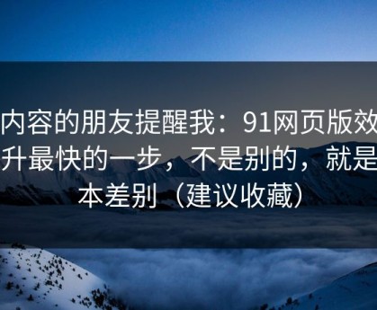做内容的朋友提醒我：91网页版效率提升最快的一步，不是别的，就是版本差别（建议收藏）