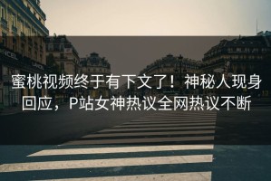蜜桃视频终于有下文了！神秘人现身回应，P站女神热议全网热议不断