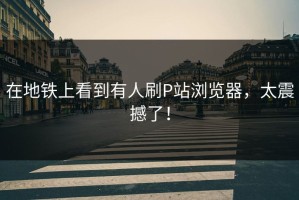 在地铁上看到有人刷P站浏览器，太震撼了！