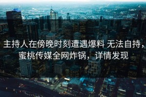 主持人在傍晚时刻遭遇爆料 无法自持，蜜桃传媒全网炸锅，详情发现
