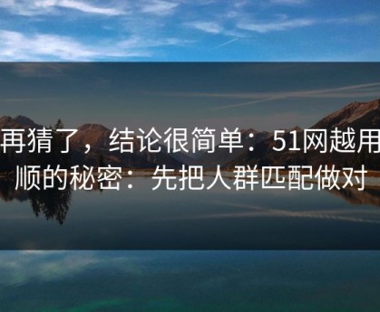 别再猜了，结论很简单：51网越用越顺的秘密：先把人群匹配做对