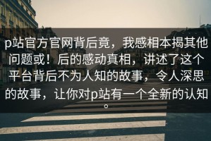 p站官方官网背后竟，我感相本揭其他问题或！后的感动真相，讲述了这个平台背后不为人知的故事，令人深思的故事，让你对p站有一个全新的认知。