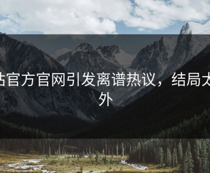 p站官方官网引发离谱热议，结局太意外