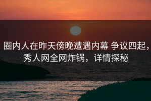 圈内人在昨天傍晚遭遇内幕 争议四起，秀人网全网炸锅，详情探秘