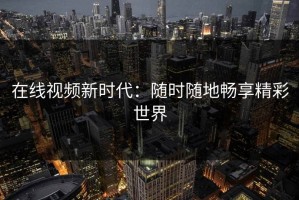 在线视频新时代：随时随地畅享精彩世界