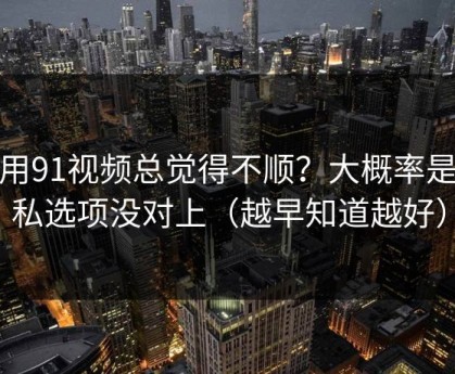 你用91视频总觉得不顺？大概率是隐私选项没对上（越早知道越好）