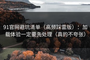 91官网避坑清单（高频踩雷版）：加载体验一定要先处理（真的不夸张）