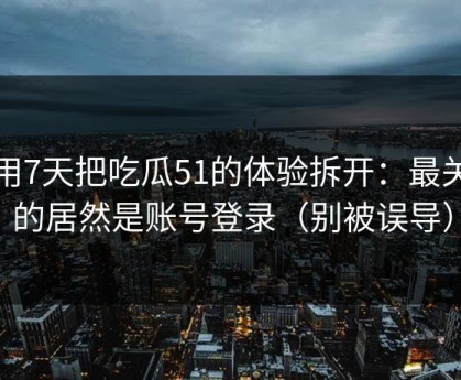 我用7天把吃瓜51的体验拆开：最关键的居然是账号登录（别被误导）