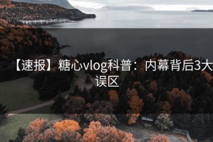 【速报】糖心vlog科普：内幕背后3大误区