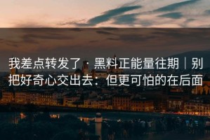 我差点转发了 · 黑料正能量往期｜别把好奇心交出去：但更可怕的在后面