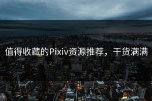 值得收藏的Pixiv资源推荐，干货满满