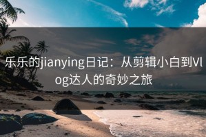 乐乐的jianying日记：从剪辑小白到Vlog达人的奇妙之旅