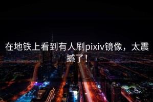 在地铁上看到有人刷pixiv镜像，太震撼了！