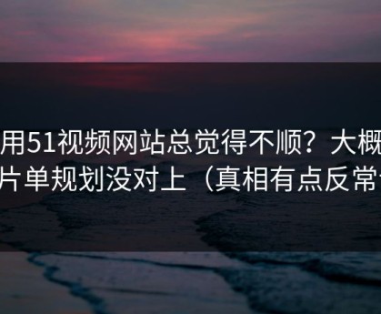 你用51视频网站总觉得不顺？大概率是片单规划没对上（真相有点反常识）