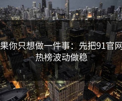 如果你只想做一件事：先把91官网的热榜波动做稳