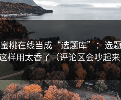 把蜜桃在线当成“选题库”：选题库这样用太香了（评论区会吵起来）