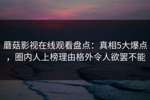 蘑菇影视在线观看盘点：真相5大爆点，圈内人上榜理由格外令人欲罢不能