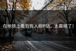 在地铁上看到有人刷P站，太震撼了！