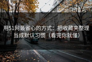 用51网最省心的方式：把收藏夹整理当成默认习惯（看完你就懂）