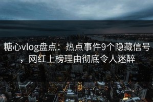 糖心vlog盘点：热点事件9个隐藏信号，网红上榜理由彻底令人迷醉