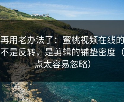 别再用老办法了：蜜桃视频在线的爆点不是反转，是剪辑的铺垫密度（这点太容易忽略）