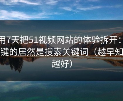 我用7天把51视频网站的体验拆开：最关键的居然是搜索关键词（越早知道越好）