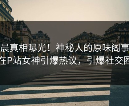 今晨真相曝光！神秘人的原味阁事件在P站女神引爆热议，引爆社交圈