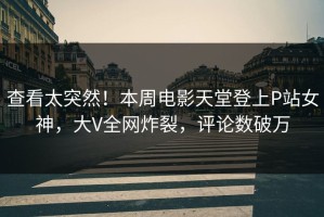 查看太突然！本周电影天堂登上P站女神，大V全网炸裂，评论数破万