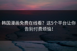 韩国漫画免费在线看？这5个平台让你告别付费烦恼！