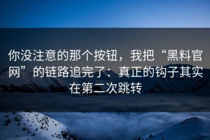 你没注意的那个按钮，我把“黑料官网”的链路追完了：真正的钩子其实在第二次跳转