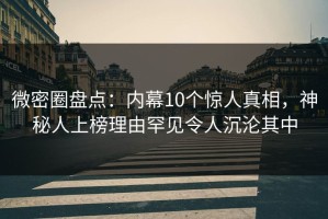 微密圈盘点：内幕10个惊人真相，神秘人上榜理由罕见令人沉沦其中