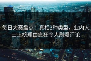 每日大赛盘点：真相3种类型，业内人士上榜理由疯狂令人刷爆评论