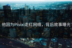 他因为Pivixi走红网络，背后故事曝光