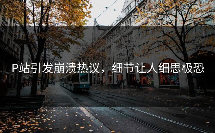 P站引发崩溃热议，细节让人细思极恐