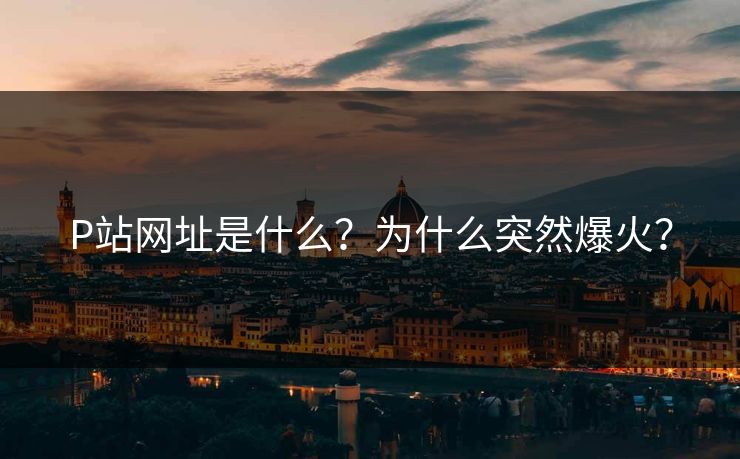 P站网址是什么？为什么突然爆火？