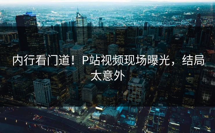 内行看门道！P站视频现场曝光，结局太意外