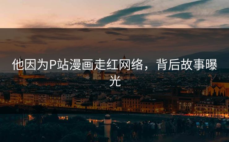 他因为P站漫画走红网络，背后故事曝光