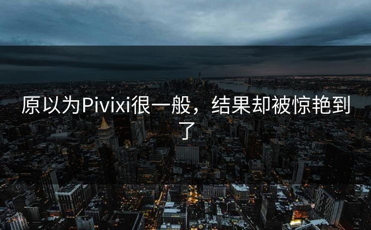 原以为Pivixi很一般，结果却被惊艳到了