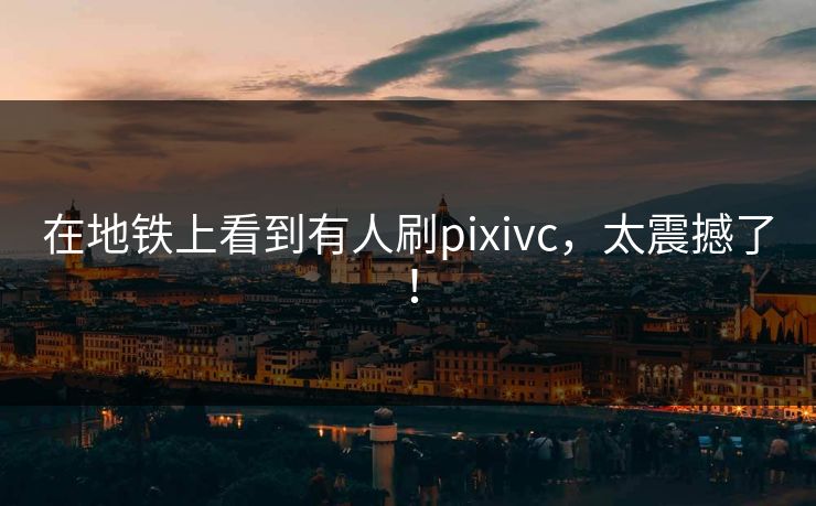 在地铁上看到有人刷pixivc，太震撼了！