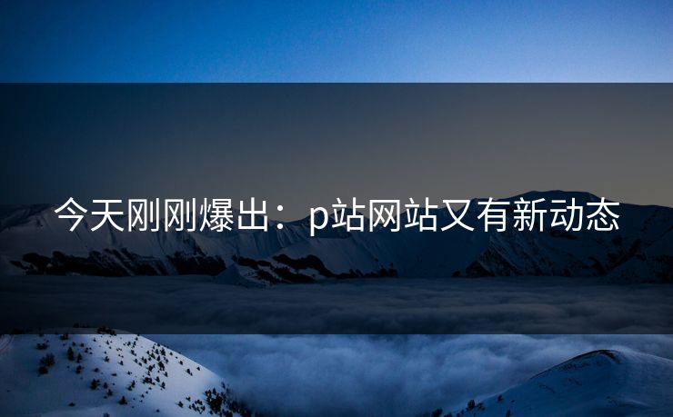 今天刚刚爆出：p站网站又有新动态