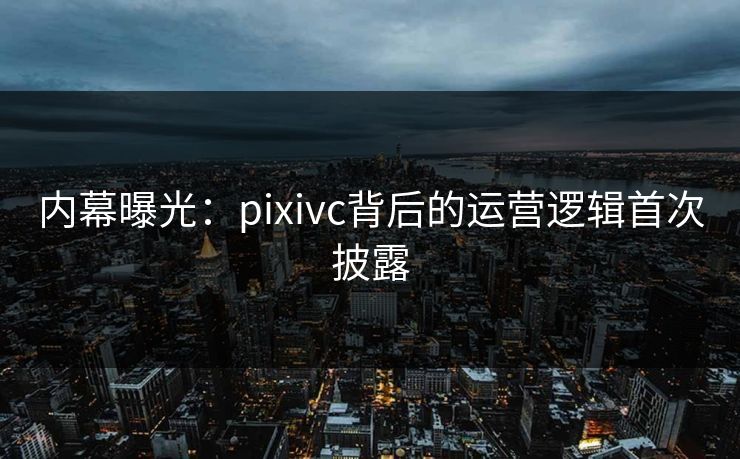 内幕曝光：pixivc背后的运营逻辑首次披露