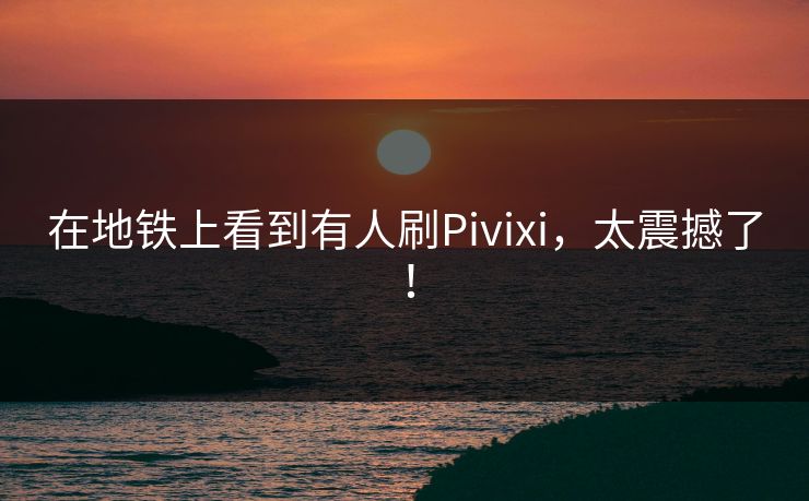 在地铁上看到有人刷Pivixi，太震撼了！