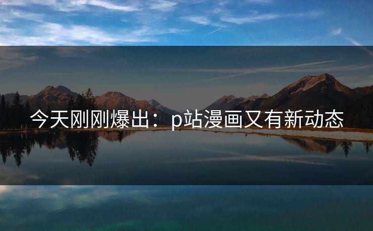今天刚刚爆出：p站漫画又有新动态