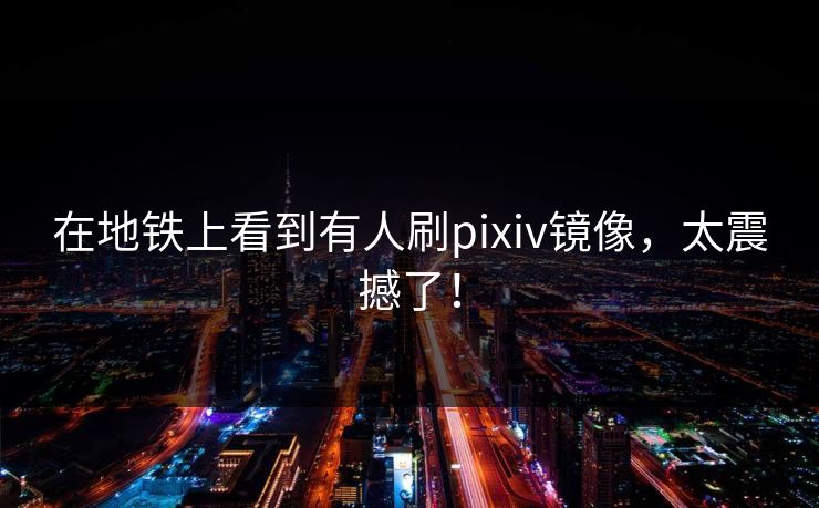 在地铁上看到有人刷pixiv镜像，太震撼了！